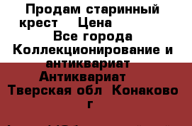 Продам старинный крест  › Цена ­ 20 000 - Все города Коллекционирование и антиквариат » Антиквариат   . Тверская обл.,Конаково г.